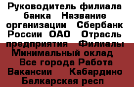 Руководитель филиала банка › Название организации ­ Сбербанк России, ОАО › Отрасль предприятия ­ Филиалы › Минимальный оклад ­ 1 - Все города Работа » Вакансии   . Кабардино-Балкарская респ.